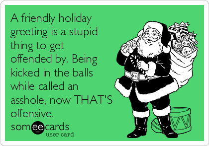 a-friendly-holiday-greeting-is-a-stupid-thing-to-get-offended-by-being-kicked-in-the-balls-while-called-an-asshole-now-thats-off